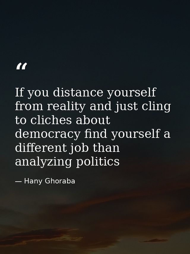 If you distance yourself from reality and just cling to cliches about democracy find yourself a different job than analy — Hany Ghoraba