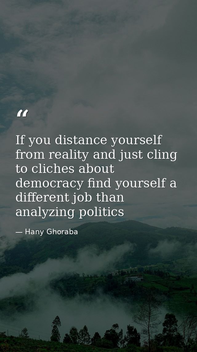 If you distance yourself from reality and just cling to cliches about democracy find yourself a different job than analy — Hany Ghoraba