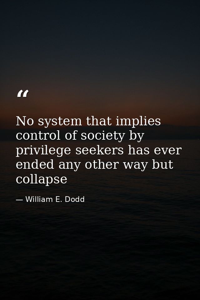 No system that implies control of society by privilege seekers has ever ended any other way but collapse — William E. Dodd