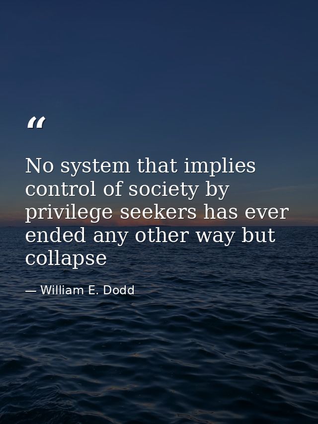 No system that implies control of society by privilege seekers has ever ended any other way but collapse — William E. Dodd