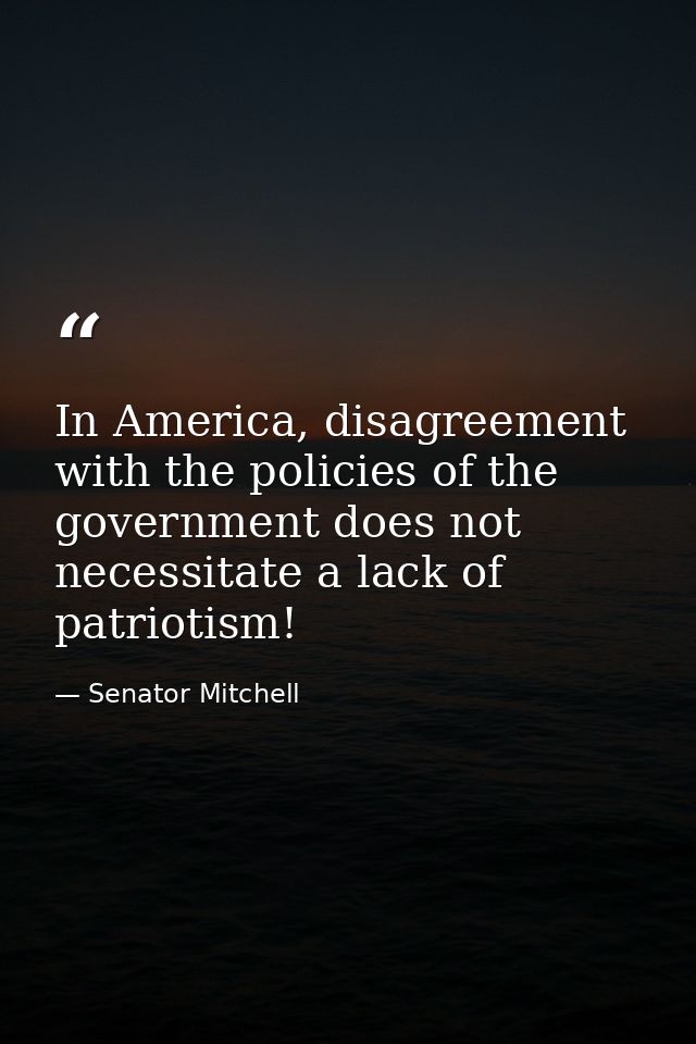 In America, disagreement with the policies of the government does not necessitate a lack of patriotism! — Senator Mitchell