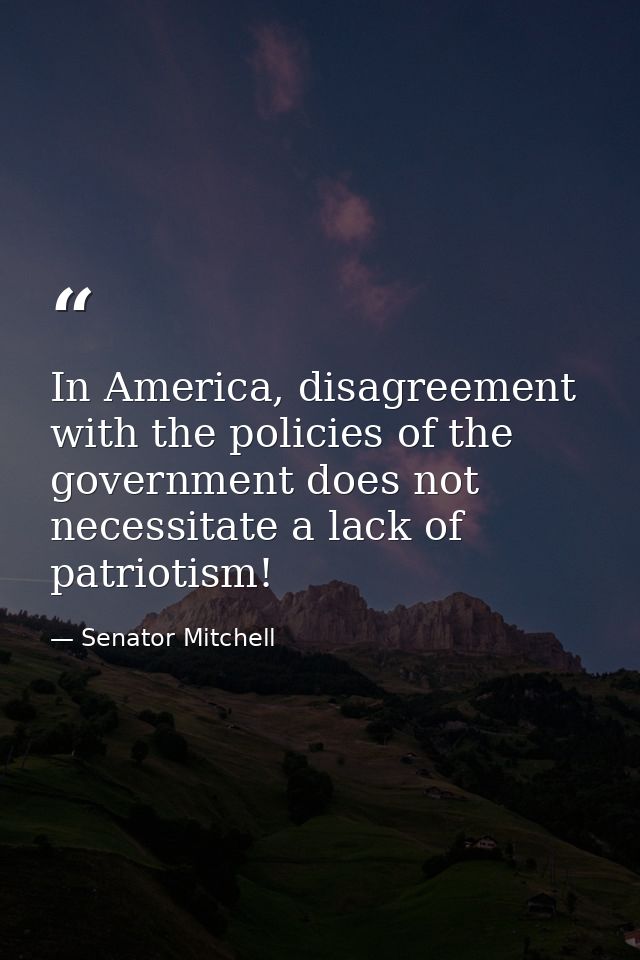 In America, disagreement with the policies of the government does not necessitate a lack of patriotism! — Senator Mitchell