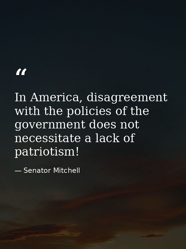 In America, disagreement with the policies of the government does not necessitate a lack of patriotism! — Senator Mitchell
