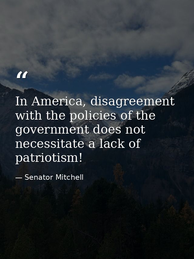 In America, disagreement with the policies of the government does not necessitate a lack of patriotism! — Senator Mitchell
