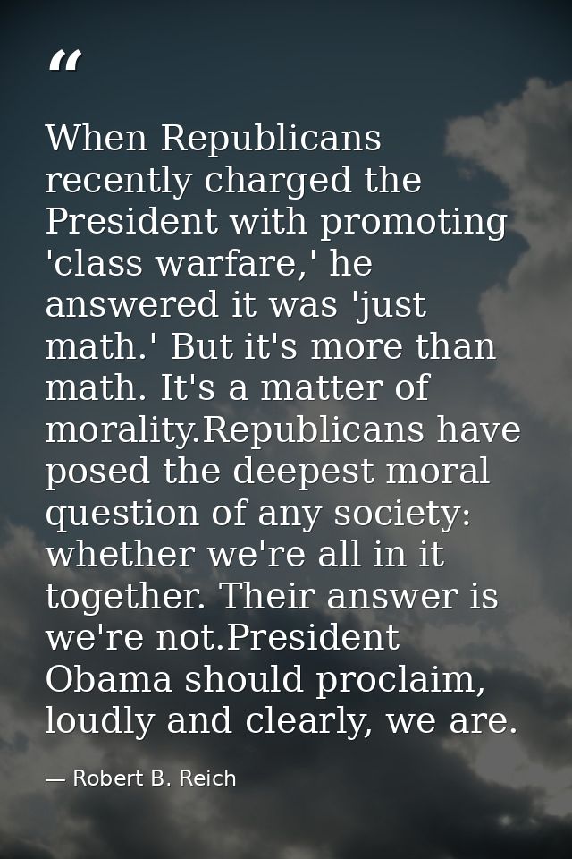 When Republicans recently charged the President with promoting 'class warfare,' he answered it was 'just math.' But it's — Robert B. Reich