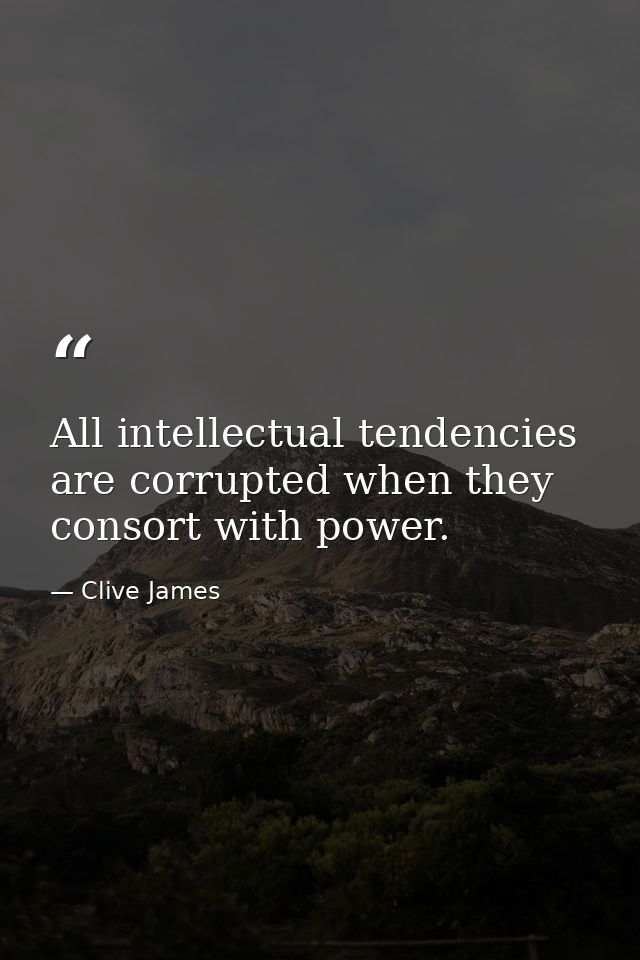 All intellectual tendencies are corrupted when they consort with power. — Clive James