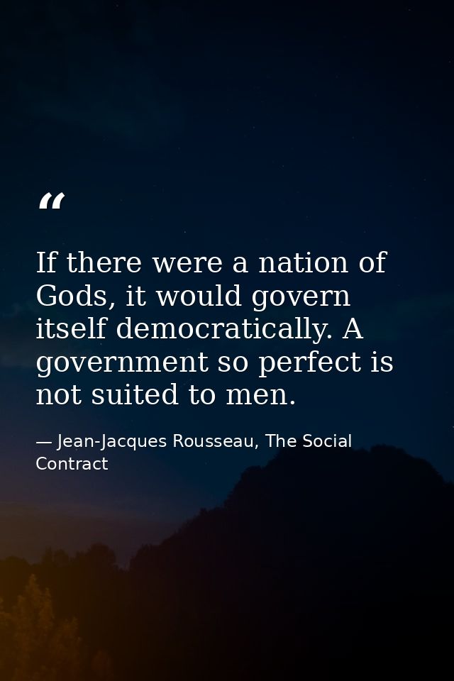 If there were a nation of Gods, it would govern itself democratically. A government so perfect is not suited to men. — Jean-Jacques Rousseau, The Social Contract