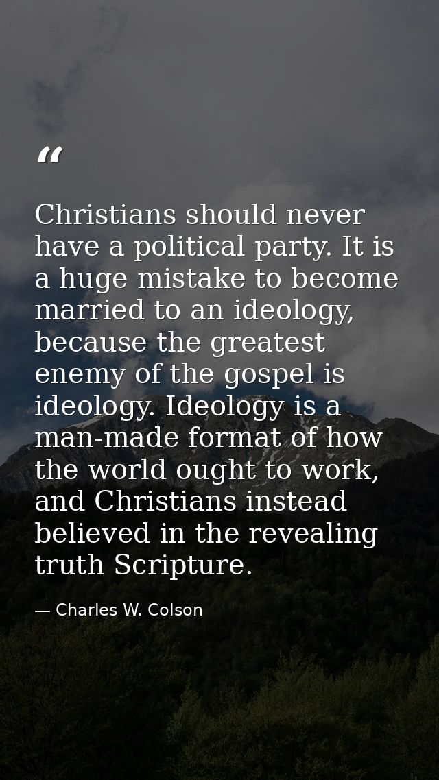 Christians should never have a political party. It is a huge mistake to become married to an ideology, because the great — Charles W. Colson