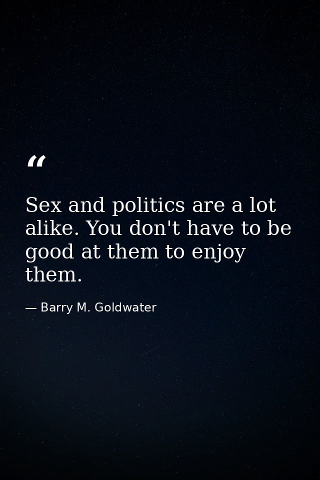 Sex and politics are a lot alike. You don't have to be good at them to enjoy them. — Barry M. Goldwater