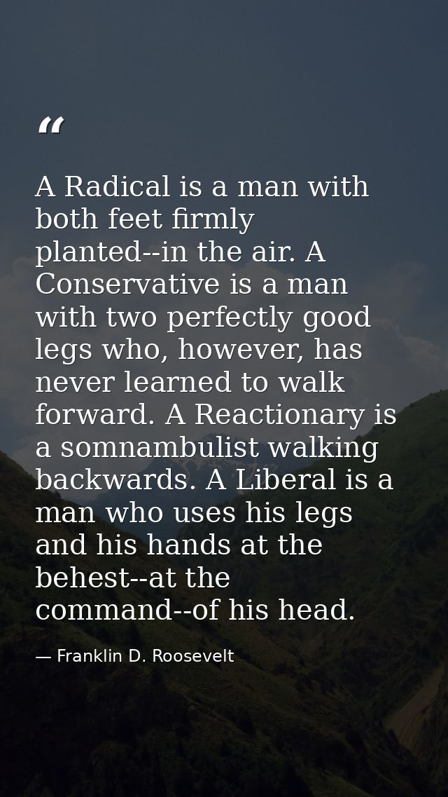 A Radical is a man with both feet firmly planted--in the air. A Conservative is a man with two perfectly good legs who,  — Franklin D. Roosevelt