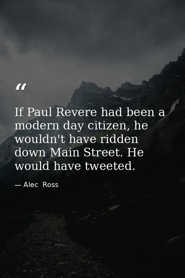 If Paul Revere had been a modern day citizen, he wouldn't have ridden down Main Street. He would have tweeted. — Alec  Ross