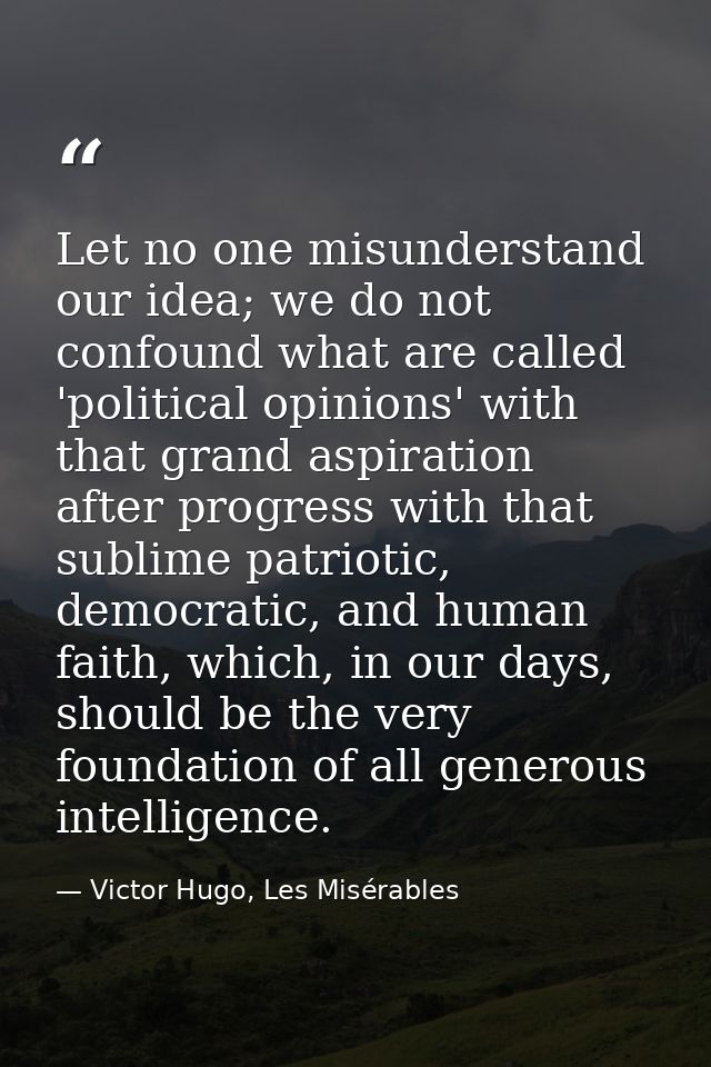 Let no one misunderstand our idea; we do not confound what are called 'political opinions' with that grand aspiration af — Victor Hugo, Les Misérables