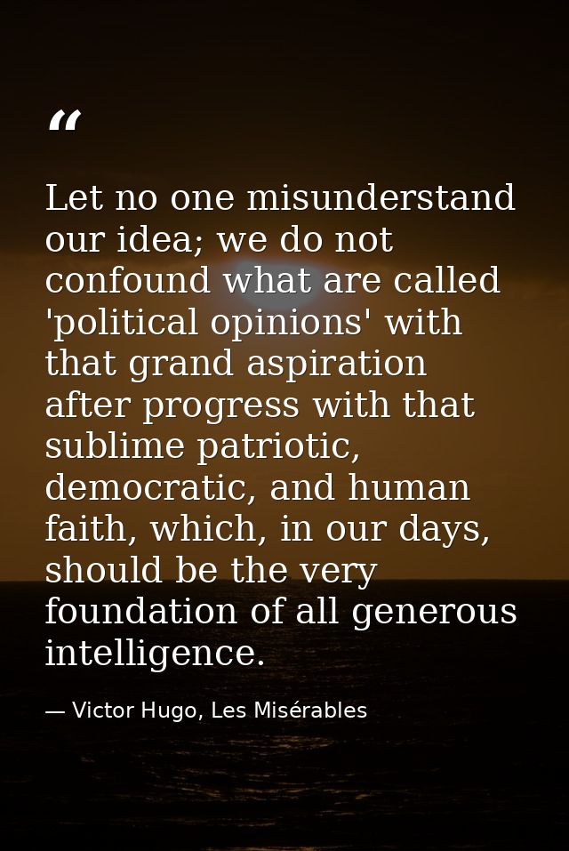 Let no one misunderstand our idea; we do not confound what are called 'political opinions' with that grand aspiration af — Victor Hugo, Les Misérables