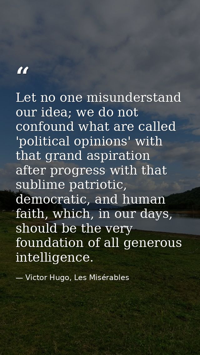 Let no one misunderstand our idea; we do not confound what are called 'political opinions' with that grand aspiration af — Victor Hugo, Les Misérables