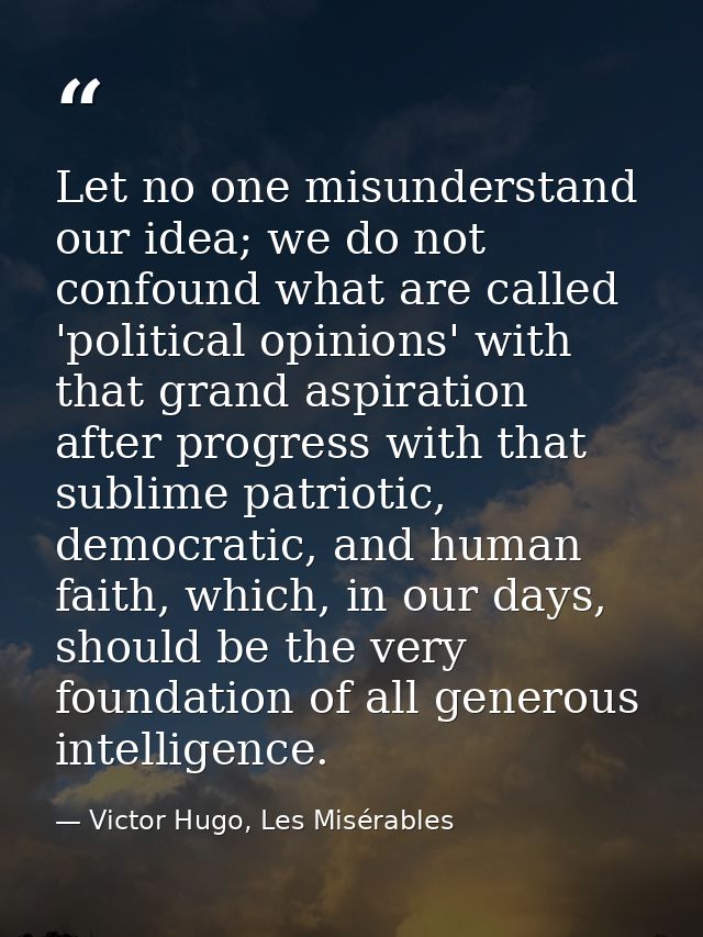 Let no one misunderstand our idea; we do not confound what are called 'political opinions' with that grand aspiration af — Victor Hugo, Les Misérables