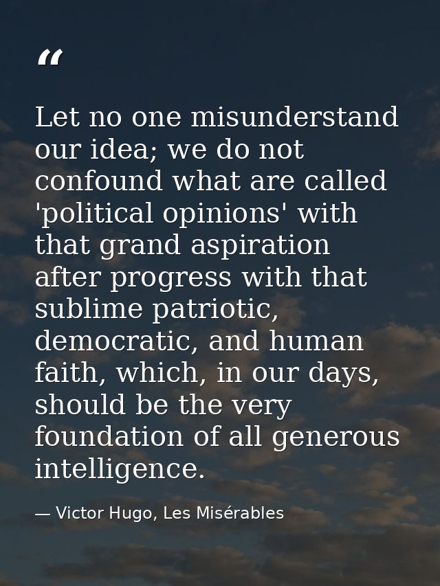 Let no one misunderstand our idea; we do not confound what are called 'political opinions' with that grand aspiration af — Victor Hugo, Les Misérables