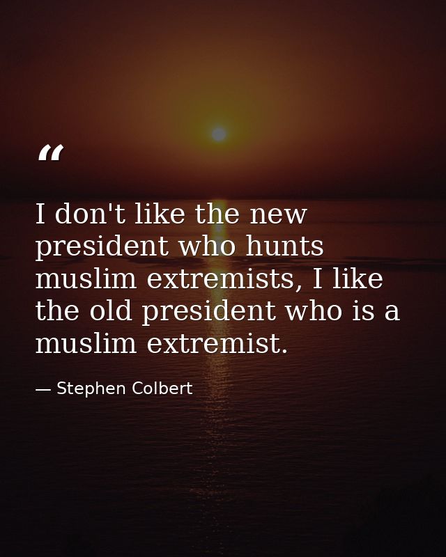 I don't like the new president who hunts muslim extremists, I like the old president who is a muslim extremist. — Stephen Colbert