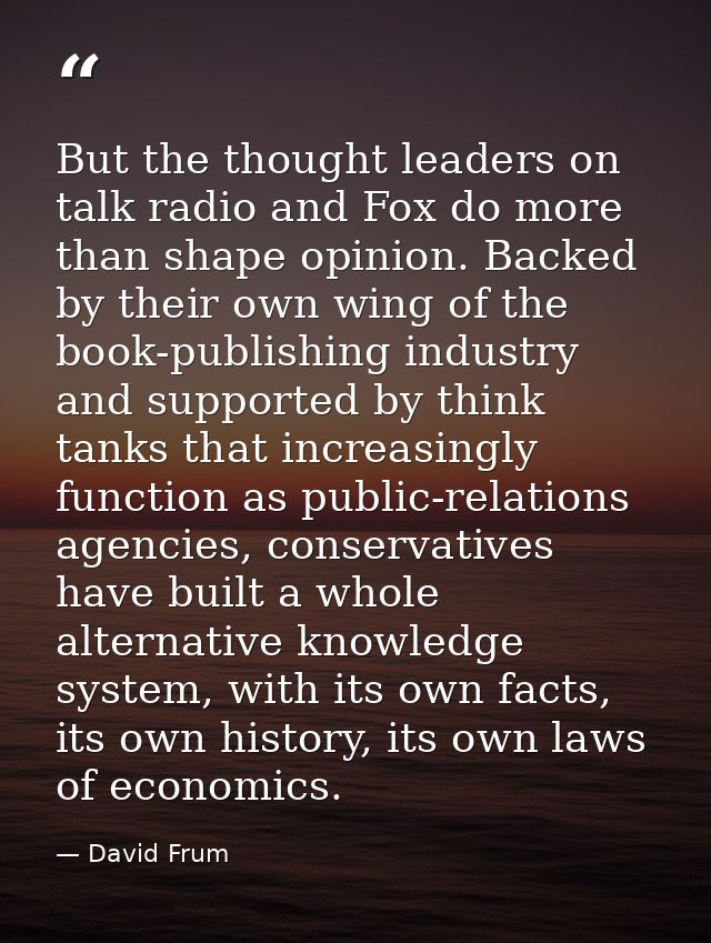 But the thought leaders on talk radio and Fox do more than shape opinion. Backed by their own wing of the book-publishin — David Frum