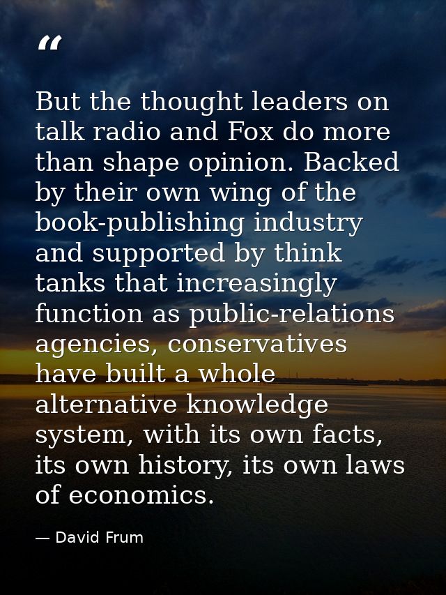 But the thought leaders on talk radio and Fox do more than shape opinion. Backed by their own wing of the book-publishin — David Frum