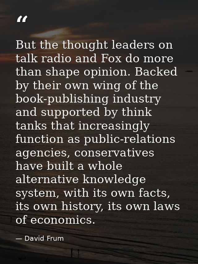 But the thought leaders on talk radio and Fox do more than shape opinion. Backed by their own wing of the book-publishin — David Frum