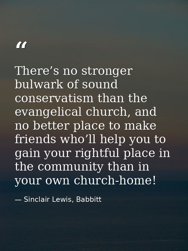 There’s no stronger bulwark of sound conservatism than the evangelical church, and no better place to make friends who’l — Sinclair Lewis, Babbitt
