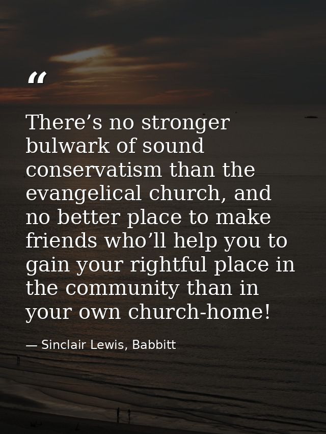 There’s no stronger bulwark of sound conservatism than the evangelical church, and no better place to make friends who’l — Sinclair Lewis, Babbitt