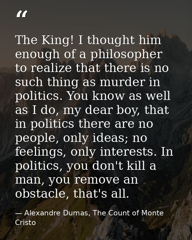 The King! I thought him enough of a philosopher to realize that there is no such thing as murder in politics. You know a — Alexandre Dumas, The Count of Monte Cristo