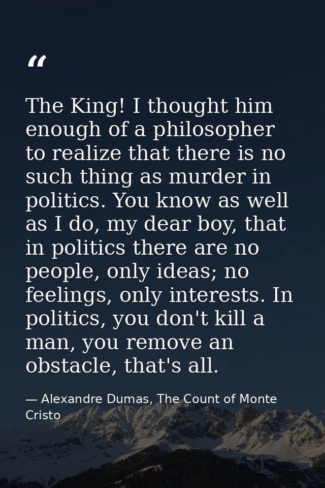 The King! I thought him enough of a philosopher to realize that there is no such thing as murder in politics. You know a — Alexandre Dumas, The Count of Monte Cristo