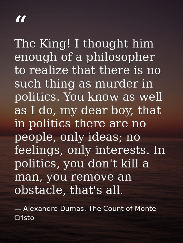 The King! I thought him enough of a philosopher to realize that there is no such thing as murder in politics. You know a — Alexandre Dumas, The Count of Monte Cristo