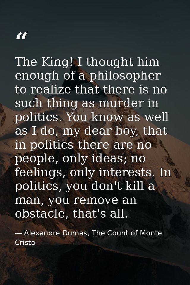The King! I thought him enough of a philosopher to realize that there is no such thing as murder in politics. You know a — Alexandre Dumas, The Count of Monte Cristo