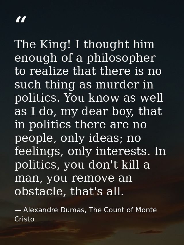 The King! I thought him enough of a philosopher to realize that there is no such thing as murder in politics. You know a — Alexandre Dumas, The Count of Monte Cristo