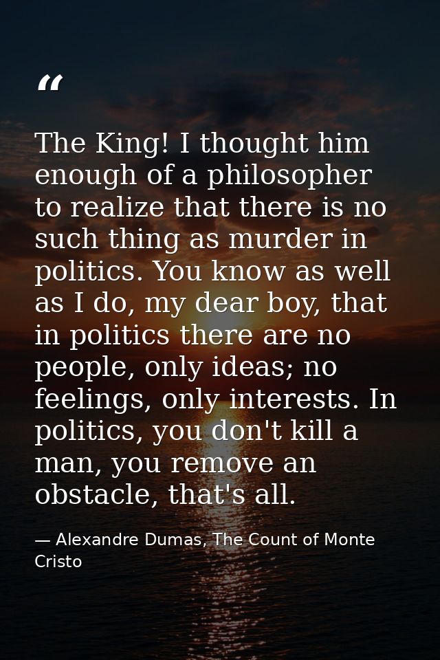 The King! I thought him enough of a philosopher to realize that there is no such thing as murder in politics. You know a — Alexandre Dumas, The Count of Monte Cristo
