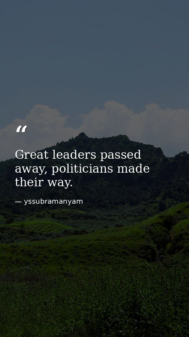 Great leaders passed away, politicians made their way. — yssubramanyam