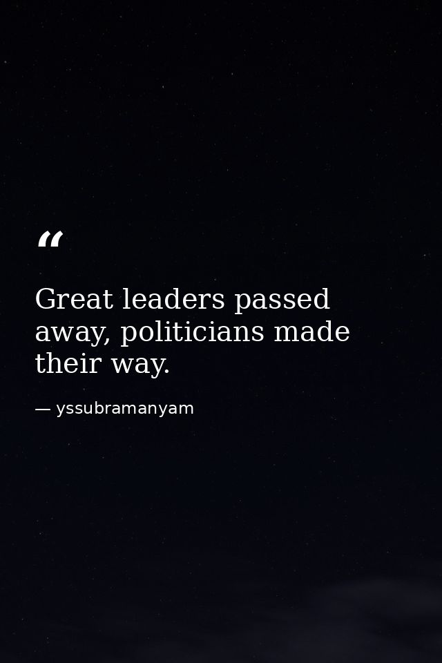Great leaders passed away, politicians made their way. — yssubramanyam