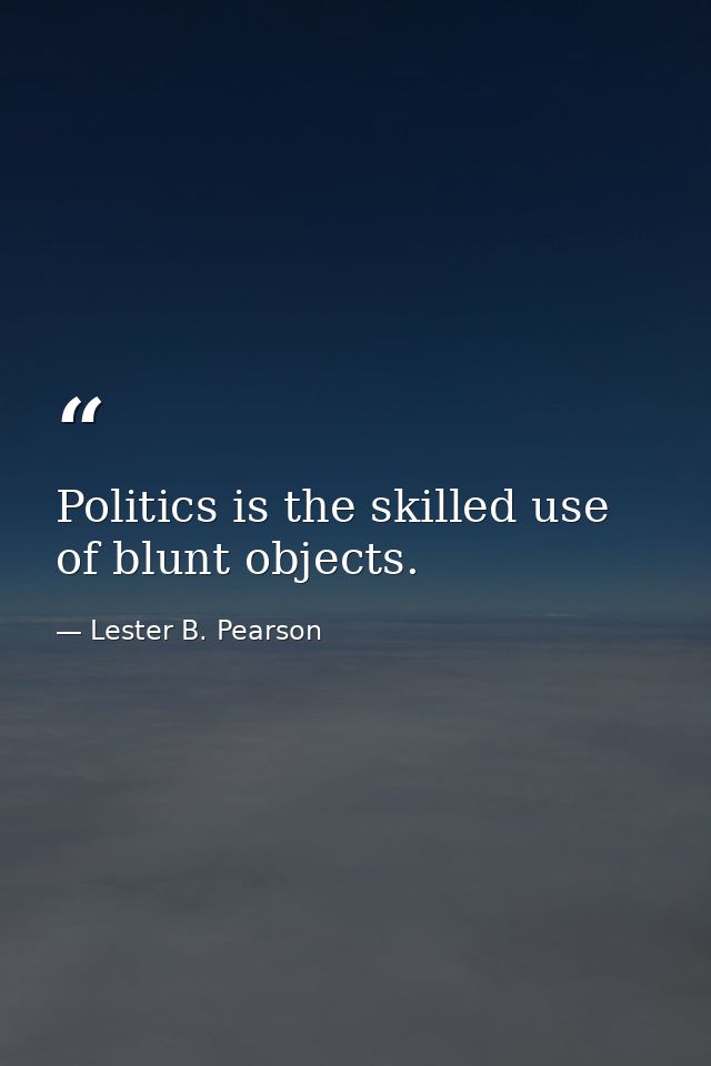 Politics is the skilled use of blunt objects. — Lester B. Pearson