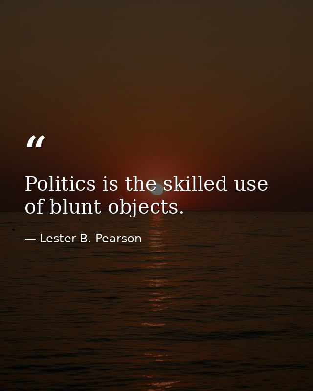 Politics is the skilled use of blunt objects. — Lester B. Pearson
