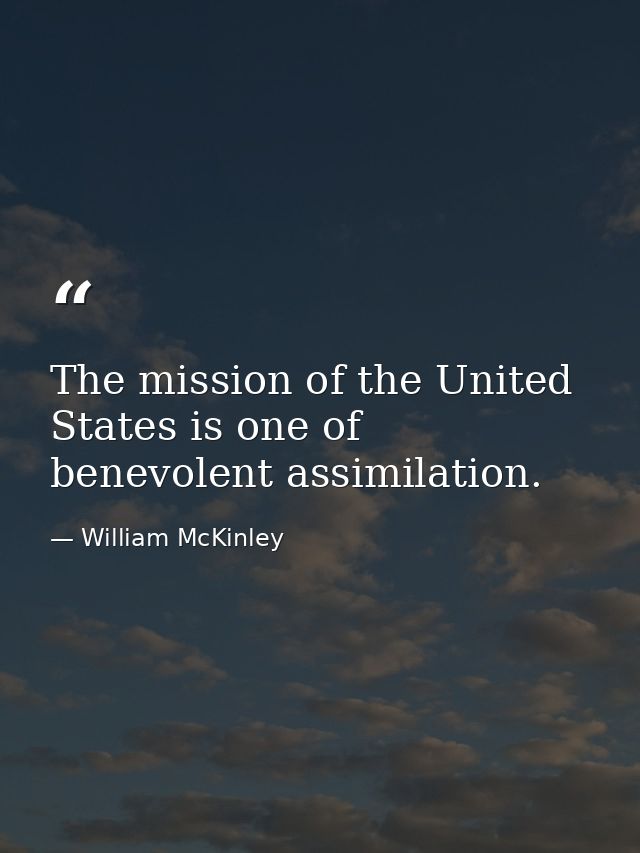 The mission of the United States is one of benevolent assimilation. — William McKinley