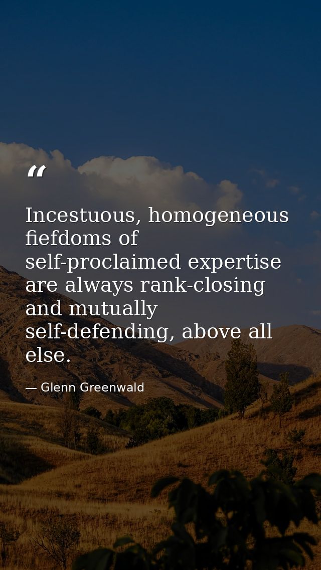 Incestuous, homogeneous fiefdoms of self-proclaimed expertise are always rank-closing and mutually self-defending, above — Glenn Greenwald