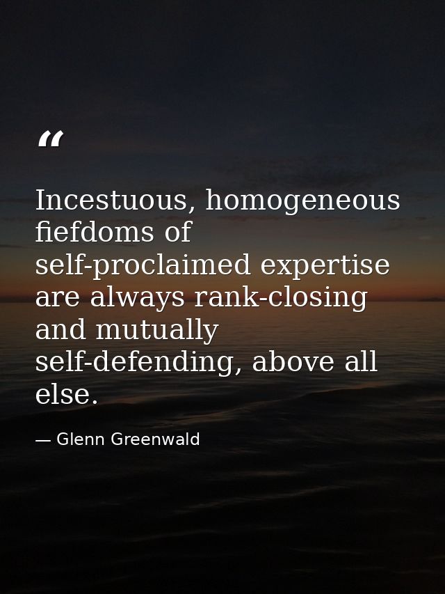 Incestuous, homogeneous fiefdoms of self-proclaimed expertise are always rank-closing and mutually self-defending, above — Glenn Greenwald
