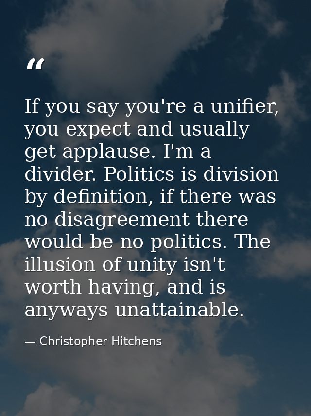 If you say you're a unifier, you expect and usually get applause. I'm a divider. Politics is division by definition, if  — Christopher Hitchens
