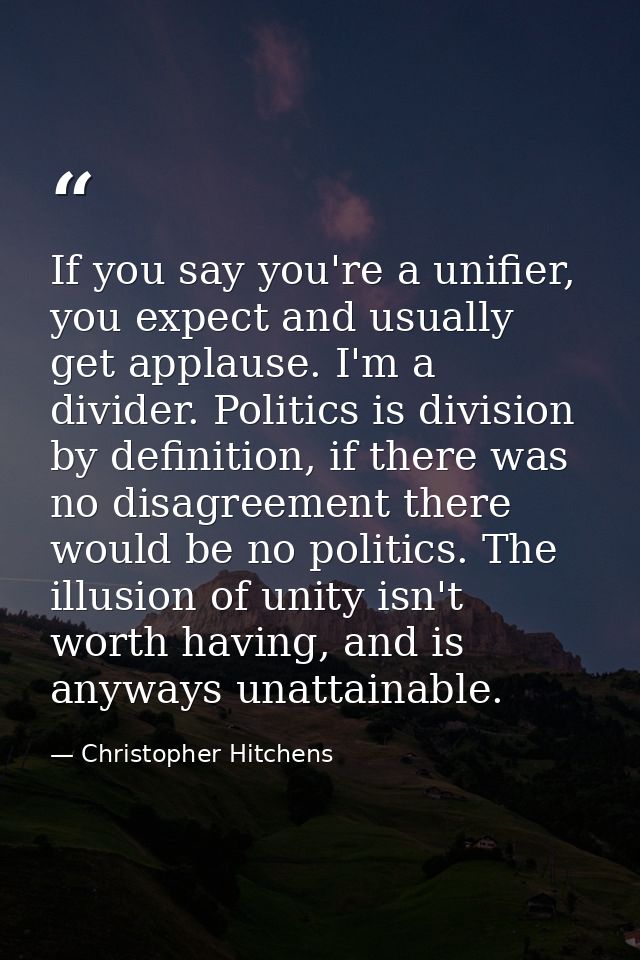 If you say you're a unifier, you expect and usually get applause. I'm a divider. Politics is division by definition, if  — Christopher Hitchens