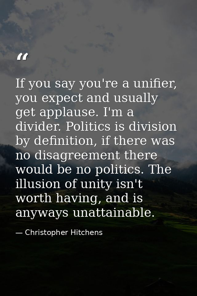 If you say you're a unifier, you expect and usually get applause. I'm a divider. Politics is division by definition, if  — Christopher Hitchens