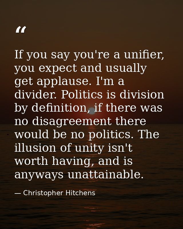 If you say you're a unifier, you expect and usually get applause. I'm a divider. Politics is division by definition, if  — Christopher Hitchens