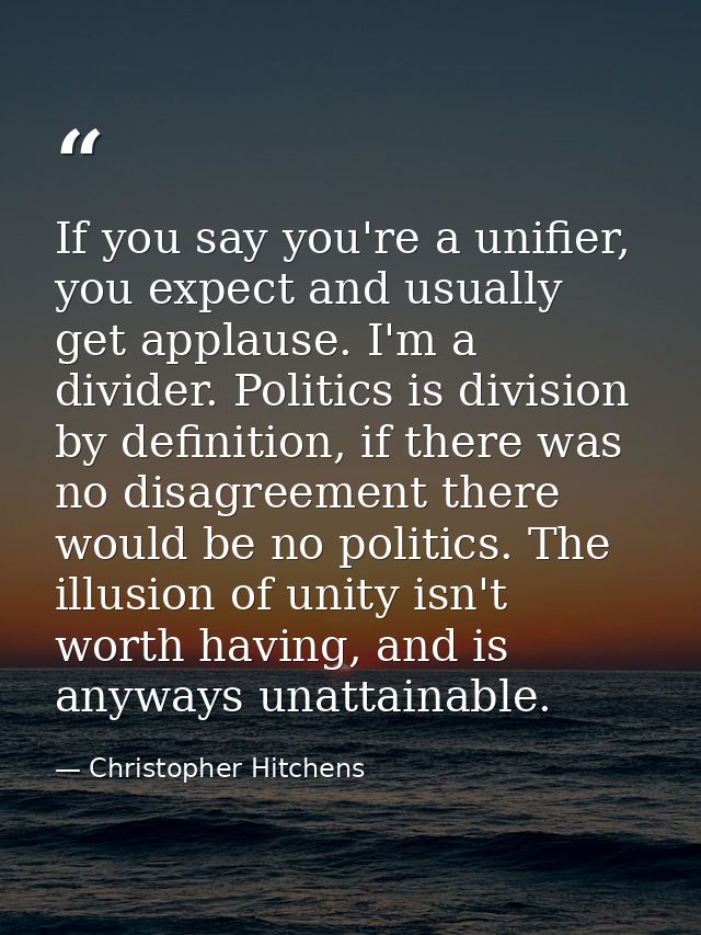 If you say you're a unifier, you expect and usually get applause. I'm a divider. Politics is division by definition, if  — Christopher Hitchens