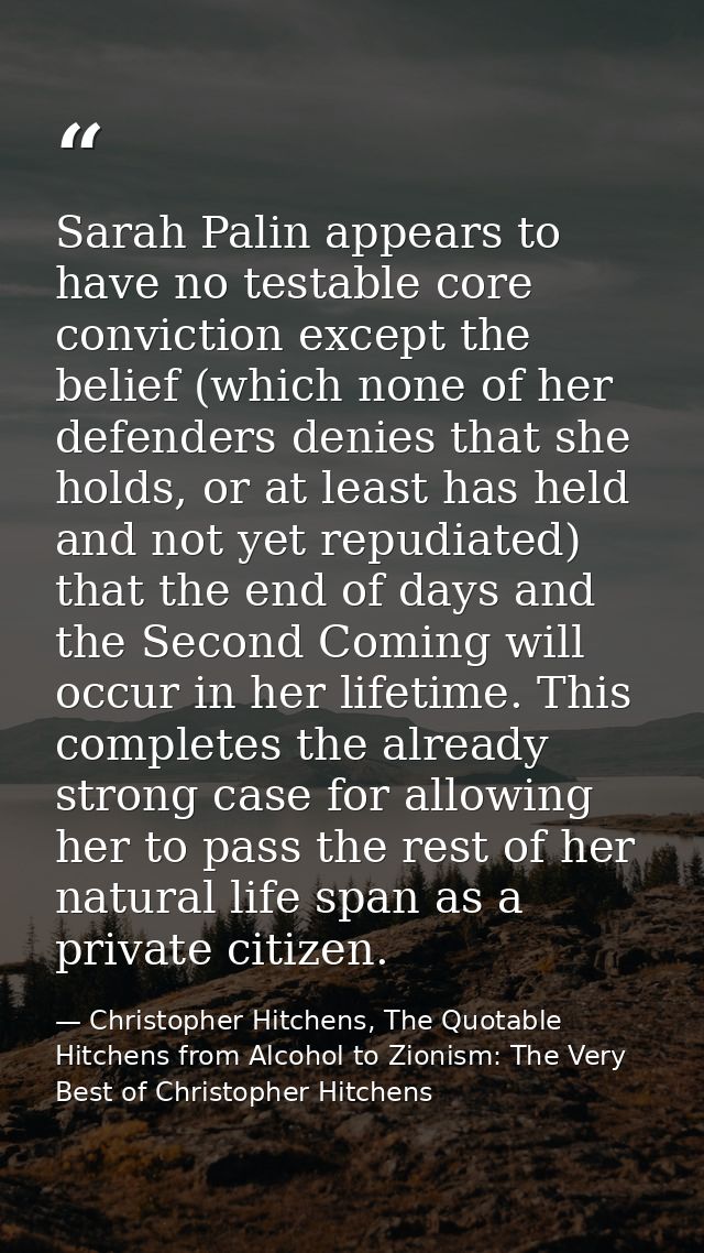 Sarah Palin appears to have no testable core conviction except the belief (which none of her defenders denies that she h — Christopher Hitchens, The Quotable Hitchens from Alcohol to Zionism: The Very Best of Christopher Hitchens