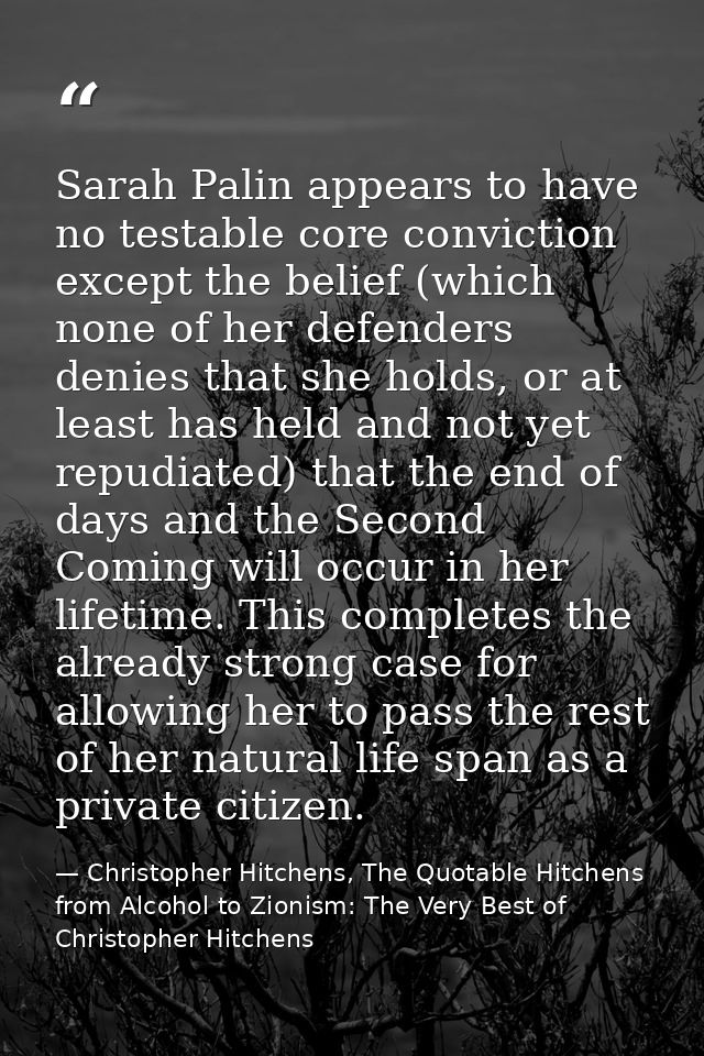 Sarah Palin appears to have no testable core conviction except the belief (which none of her defenders denies that she h — Christopher Hitchens, The Quotable Hitchens from Alcohol to Zionism: The Very Best of Christopher Hitchens