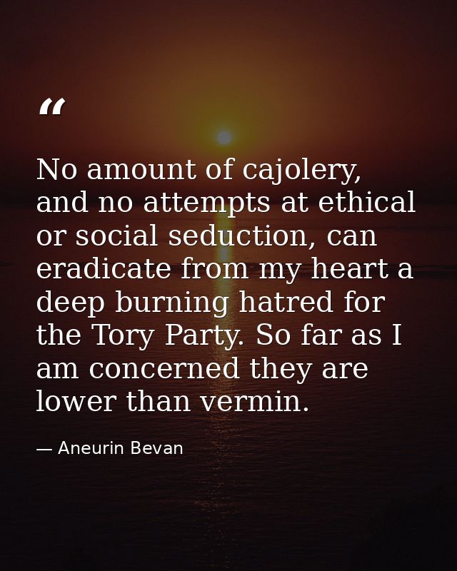 No amount of cajolery, and no attempts at ethical or social seduction, can eradicate from my heart a deep burning hatred — Aneurin Bevan