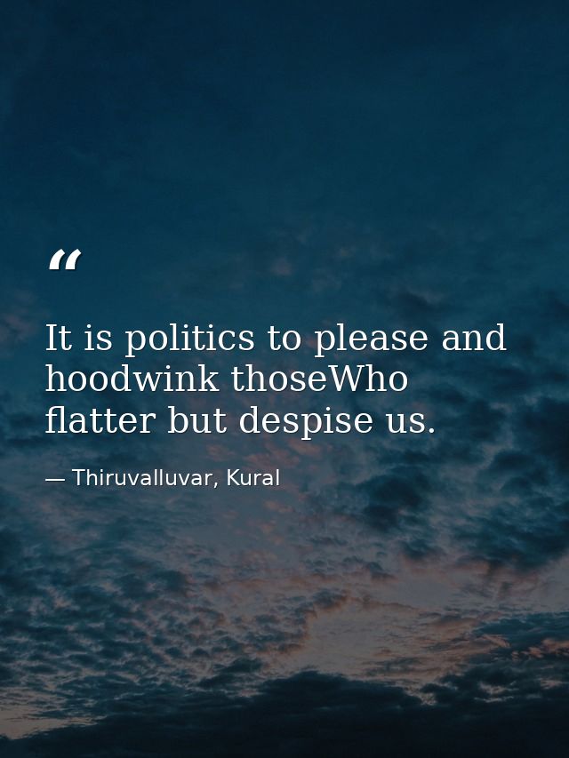 It is politics to please and hoodwink thoseWho flatter but despise us. — Thiruvalluvar, Kural