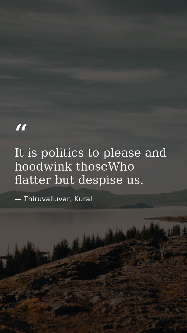 It is politics to please and hoodwink thoseWho flatter but despise us. — Thiruvalluvar, Kural