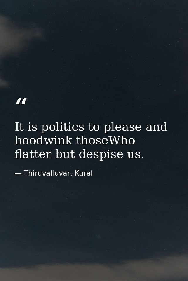 It is politics to please and hoodwink thoseWho flatter but despise us. — Thiruvalluvar, Kural